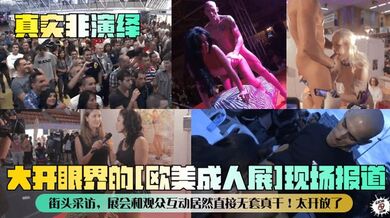 【真实非演绎】大开眼界的[欧美成人展]现场报道！街头采访，展会和观众互动居然直接无套真干！太开放了！
